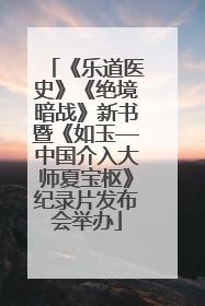 《乐道医史》《绝境暗战》新书暨《如玉—中国介入大师夏宝枢》纪录片发布会举办