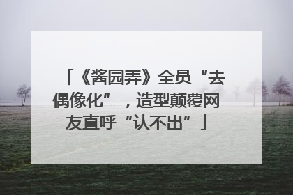 《酱园弄》全员“去偶像化”，造型颠覆网友直呼“认不出”