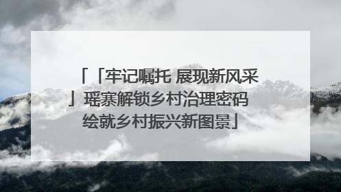 「牢记嘱托 展现新风采」瑶寨解锁乡村治理密码 绘就乡村振兴新图景
