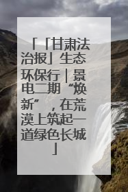 「甘肃法治报」生态环保行｜景电二期“焕新”，在荒漠上筑起一道绿色长城
