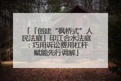 「创建“枫桥式”人民法庭」印江合水法庭：巧用诉讼费用杠杆 赋能先行调解