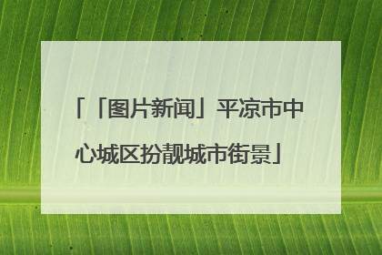 「图片新闻」平凉市中心城区扮靓城市街景