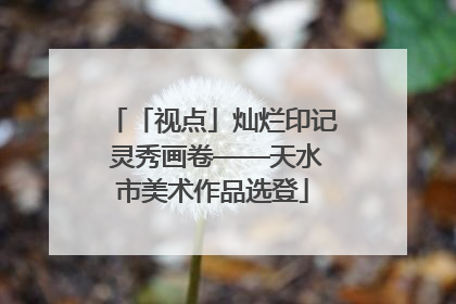 「视点」灿烂印记 灵秀画卷——天水市美术作品选登