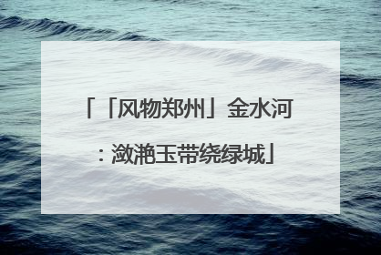 「风物郑州」金水河：潋滟玉带绕绿城