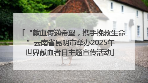 “献血传递希望，携手挽救生命 ”云南省昆明市举办2025年世界献血者日主题宣传活动