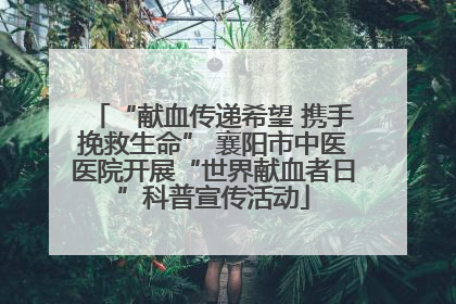 “献血传递希望 携手挽救生命” 襄阳市中医医院开展“世界献血者日”科普宣传活动
