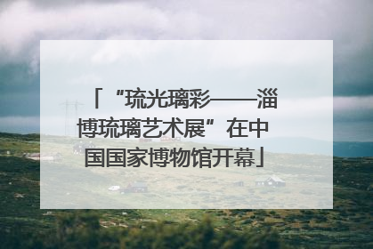 “琉光璃彩——淄博琉璃艺术展”在中国国家博物馆开幕