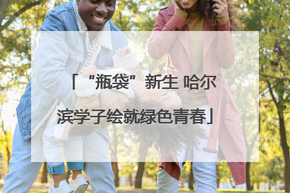 “瓶袋”新生 哈尔滨学子绘就绿色青春