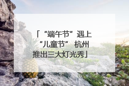 “端午节”遇上“儿童节” 杭州推出三大灯光秀