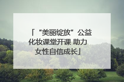 “美丽绽放”公益化妆课堂开课 助力女性自信成长