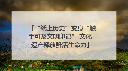 “纸上历史”变身“触手可及文明印记” 文化遗产释放鲜活生命力