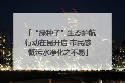 “绿种子”生态护航行动在昆开启 市民感慨污水净化之不易