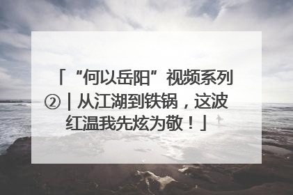 “何以岳阳”视频系列②｜从江湖到铁锅，这波红温我先炫为敬！