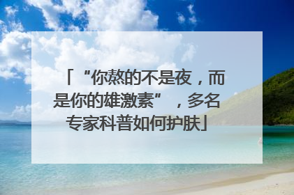 “你熬的不是夜，而是你的雄激素”，多名专家科普如何护肤