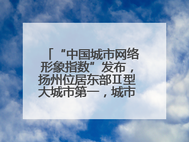 “中国城市网络形象指数”发布，扬州位居东部Ⅱ型大城市第一，城市生活形象亮眼