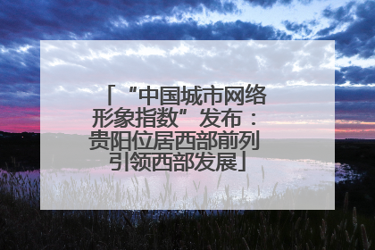 “中国城市网络形象指数”发布：贵阳位居西部前列 引领西部发展