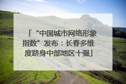 “中国城市网络形象指数”发布：长春多维度跻身中部地区十强