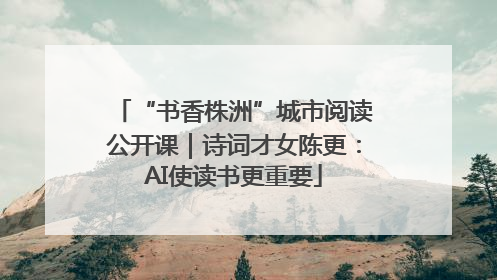 “书香株洲”城市阅读公开课｜诗词才女陈更：AI使读书更重要
