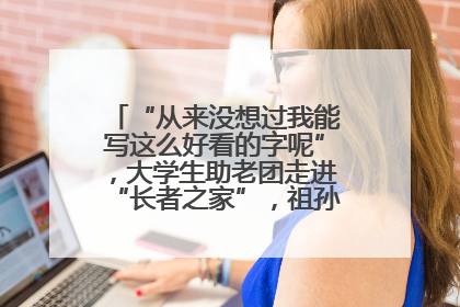 “从来没想过我能写这么好看的字呢”，大学生助老团走进“长者之家”，祖孙氛围感拉满