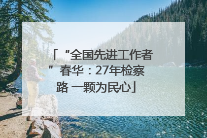 “全国先进工作者”春华：27年检察路 一颗为民心