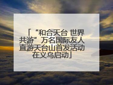 “和合天台 世界共游”万名国际友人直游天台山首发活动在义乌启动
