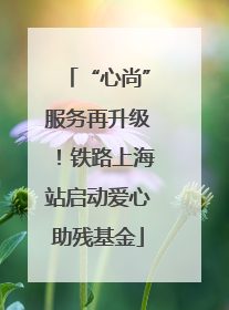 “心尚”服务再升级！铁路上海站启动爱心助残基金