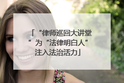“律师巡回大讲堂”为“法律明白人”注入法治活力