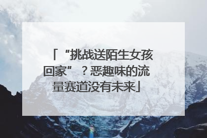 “挑战送陌生女孩回家”？恶趣味的流量赛道没有未来