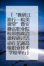 “教研江淮行—皖美课堂”暨安徽省职业院校思想政治课程研讨活动在芜湖高级职业技术学校举行