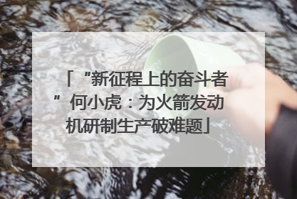 “新征程上的奋斗者”何小虎：为火箭发动机研制生产破难题