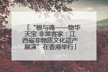 “根与魂——物华天宝 非常客家：江西省非物质文化遗产展演”在香港举行