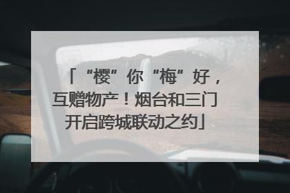 “樱”你“梅”好，互赠物产！烟台和三门开启跨城联动之约