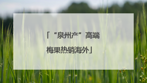 “泉州产”高端梅果热销海外