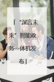 “深言未来”智能政务一体机发布