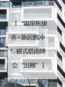 “温泉医康养+旅居腾冲”模式借南博会“出圈”