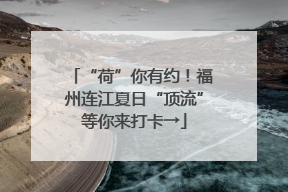 “荷”你有约！福州连江夏日“顶流”等你来打卡→