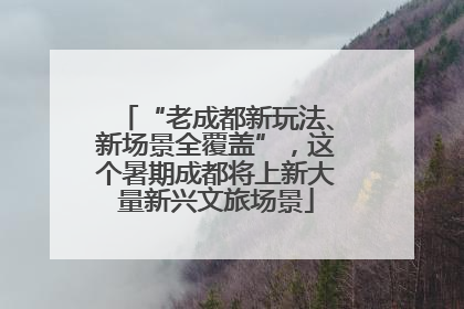 “老成都新玩法、新场景全覆盖”，这个暑期成都将上新大量新兴文旅场景