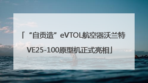 “自贡造”eVTOL航空器沃兰特VE25-100原型机正式亮相