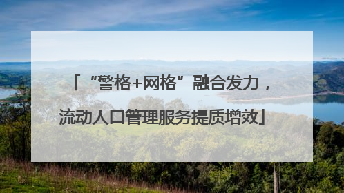 “警格+网格”融合发力，流动人口管理服务提质增效