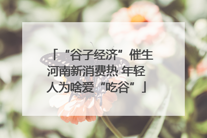 “谷子经济”催生河南新消费热 年轻人为啥爱“吃谷”