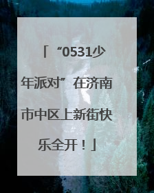 “0531少年派对”在济南市中区上新街快乐全开！