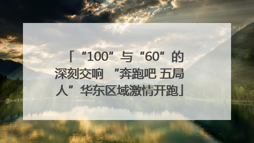 “100”与“60”的深刻交响 “奔跑吧 五局人”华东区域激情开跑