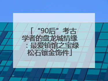 “90后”考古学者的盘龙城情缘：最爱镇馆之宝绿松石镶金饰件
