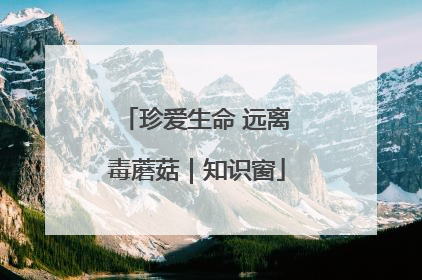 珍爱生命 远离毒蘑菇｜知识窗