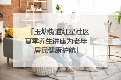 玉塘街道红星社区夏季养生讲座为老年居民健康护航