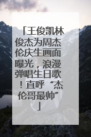 王俊凯林俊杰为周杰伦庆生画面曝光，浪漫弹唱生日歌！直呼“杰伦哥最帅”