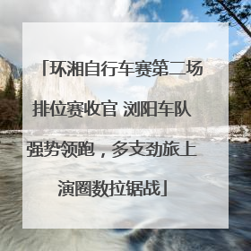 环湘自行车赛第二场排位赛收官 浏阳车队强势领跑，多支劲旅上演圈数拉锯战