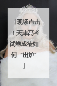 现场直击！天津高考试卷成绩如何“出炉”