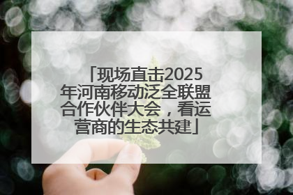 现场直击2025年河南移动泛全联盟合作伙伴大会，看运营商的生态共建