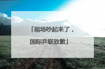 现场吵起来了，国际乒联致歉